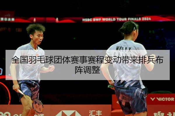 全国羽毛球团体赛事赛程变动带来排兵布阵调整